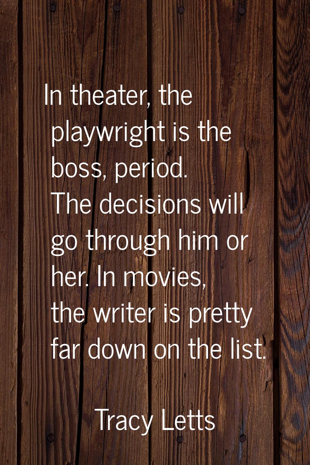 In theater, the playwright is the boss, period. The decisions will go through him or her. In movies