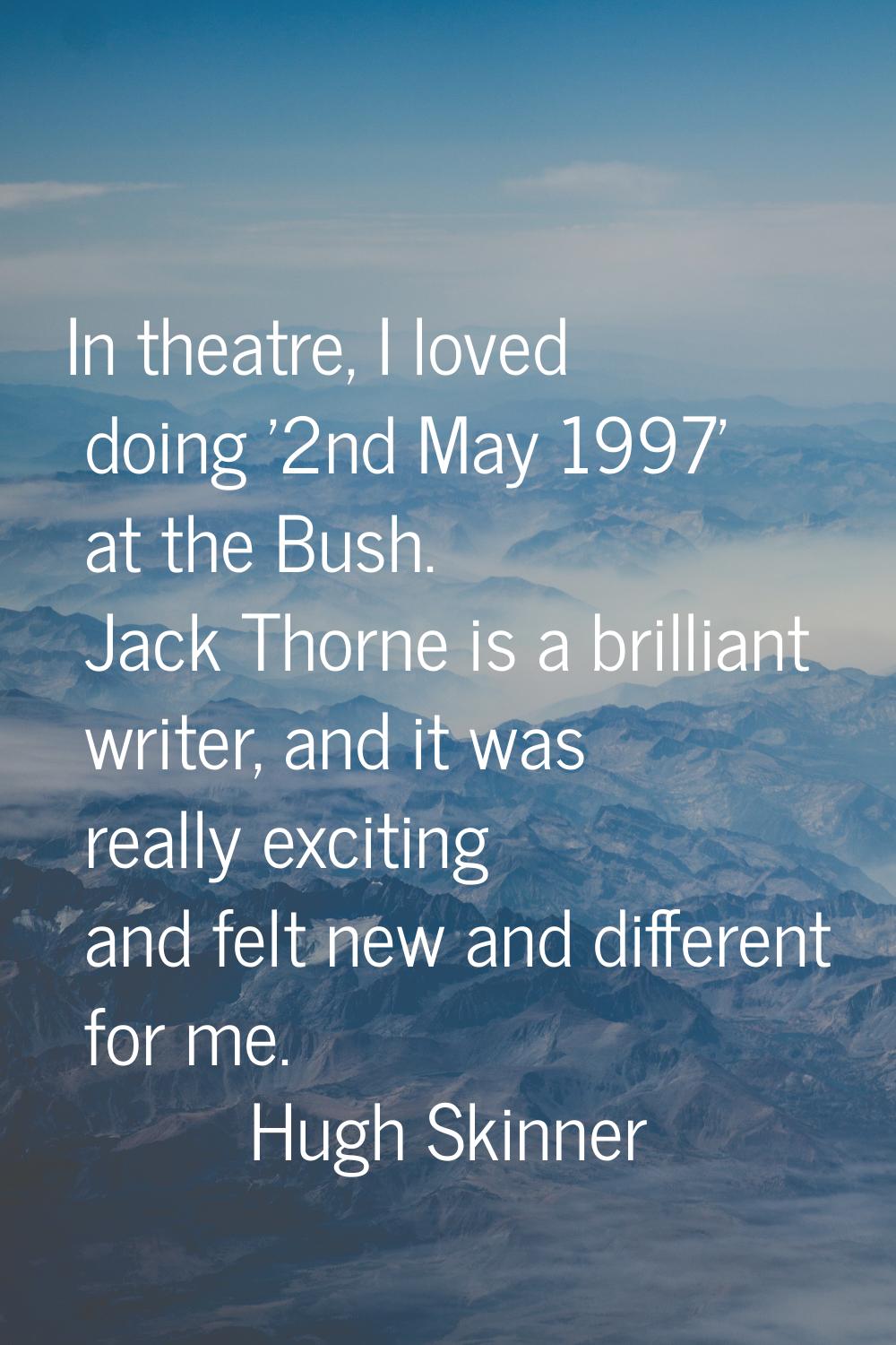 In theatre, I loved doing '2nd May 1997' at the Bush. Jack Thorne is a brilliant writer, and it was