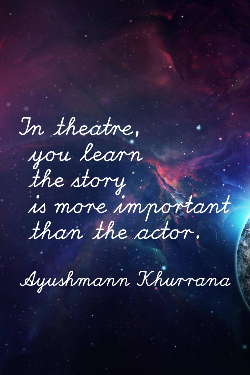 In theatre, you learn the story is more important than the actor.