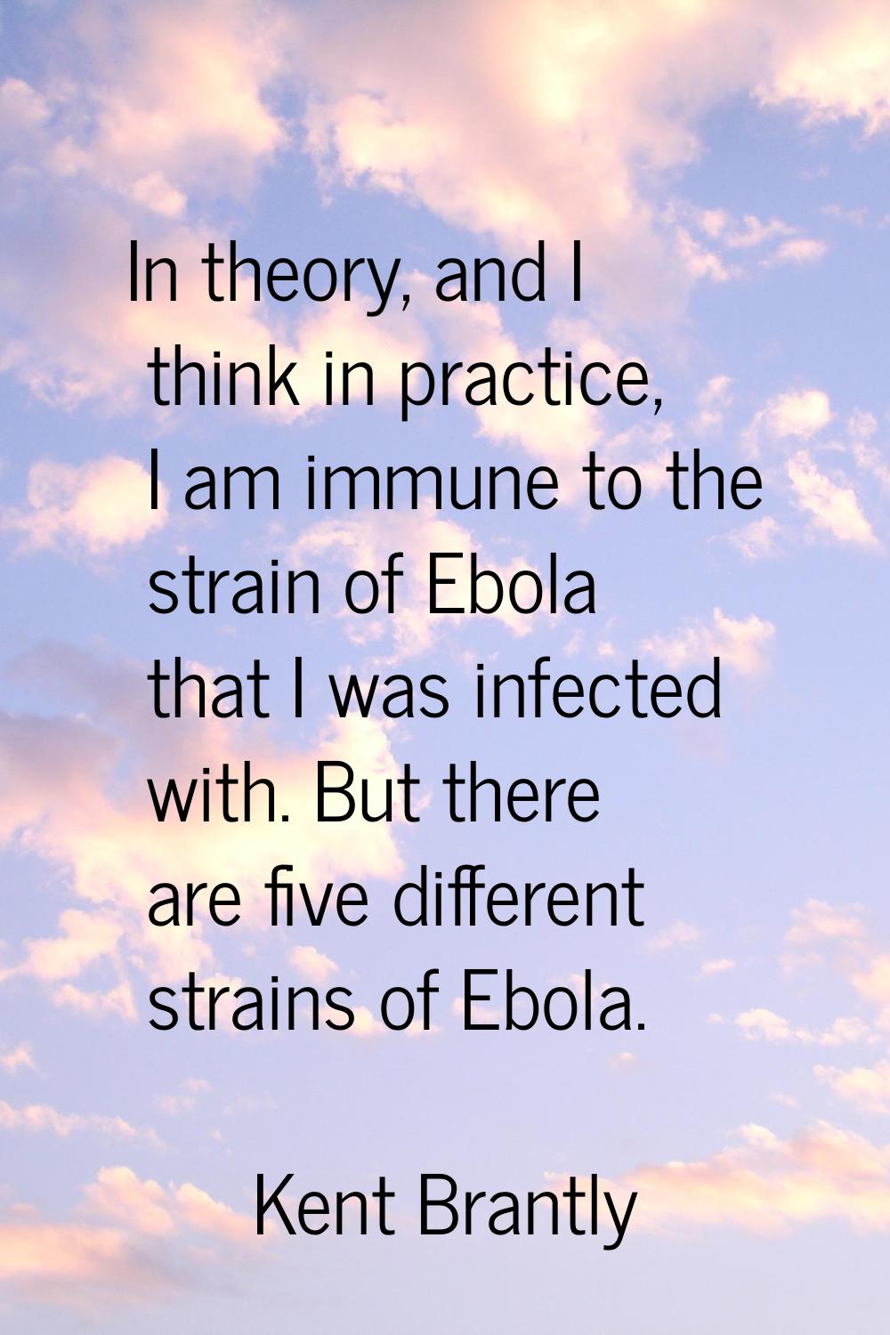 In theory, and I think in practice, I am immune to the strain of Ebola that I was infected with. Bu