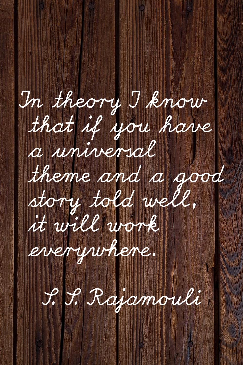 In theory I know that if you have a universal theme and a good story told well, it will work everyw