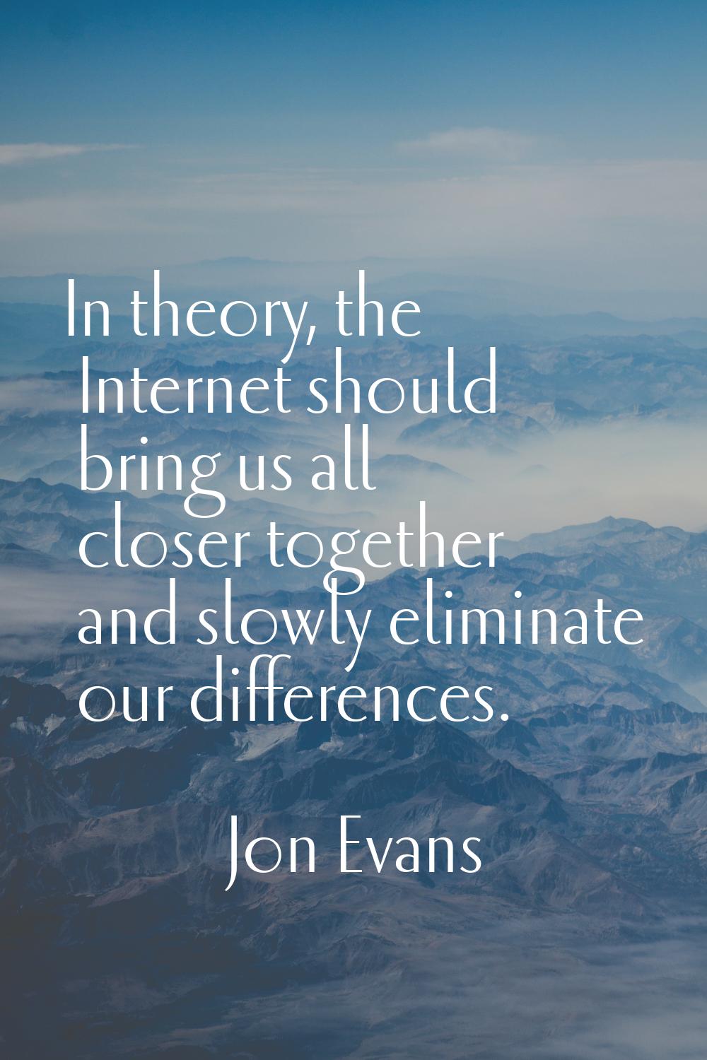 In theory, the Internet should bring us all closer together and slowly eliminate our differences.