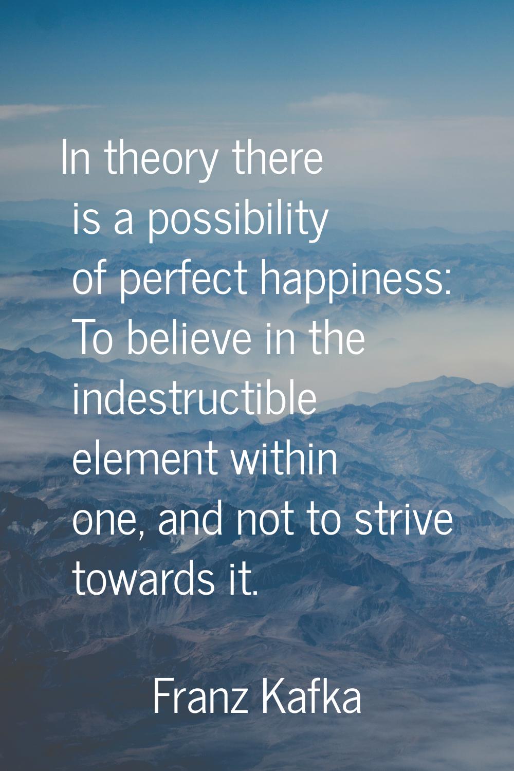 In theory there is a possibility of perfect happiness: To believe in the indestructible element wit