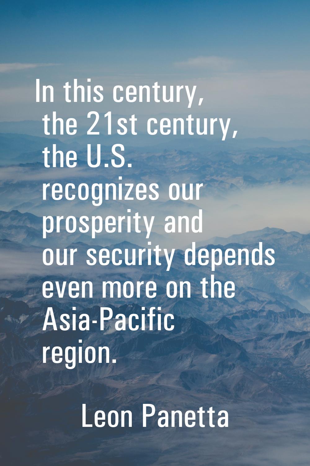 In this century, the 21st century, the U.S. recognizes our prosperity and our security depends even