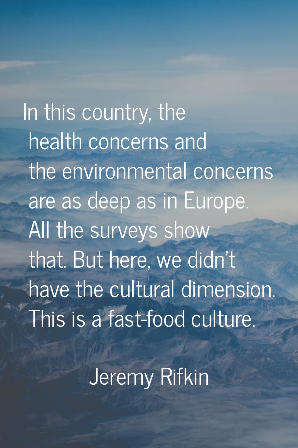 In this country, the health concerns and the environmental concerns are as deep as in Europe. All t