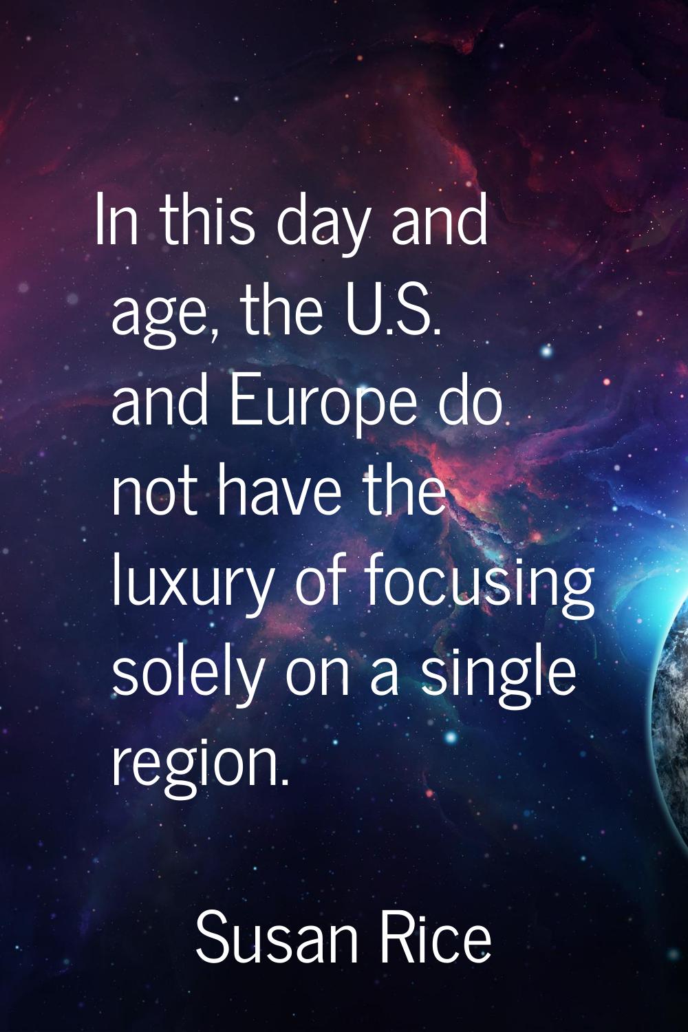 In this day and age, the U.S. and Europe do not have the luxury of focusing solely on a single regi