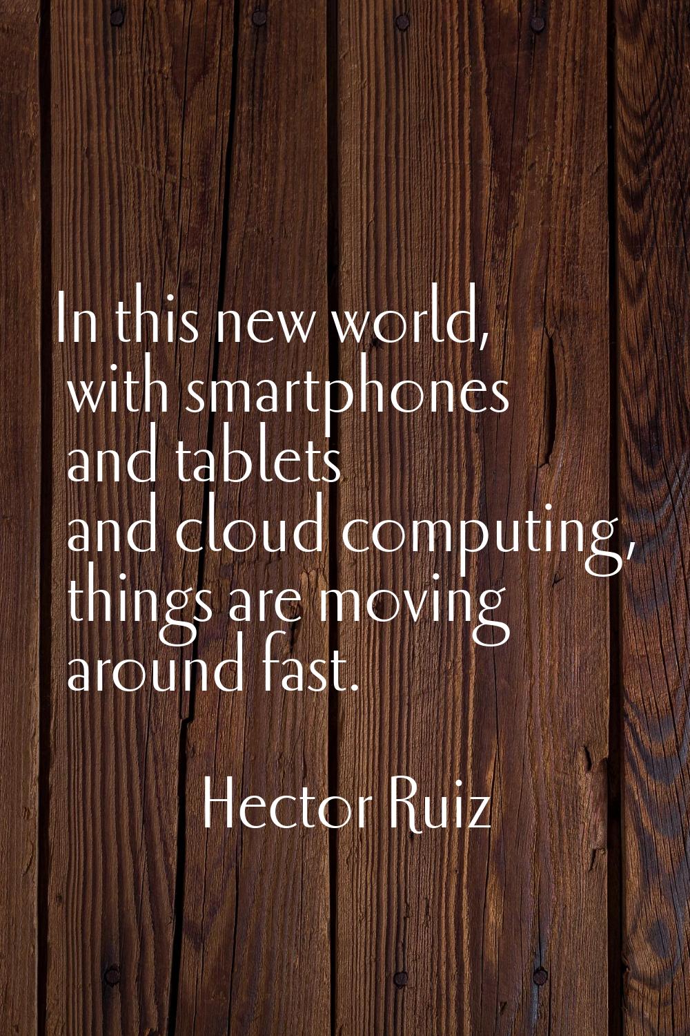 In this new world, with smartphones and tablets and cloud computing, things are moving around fast.