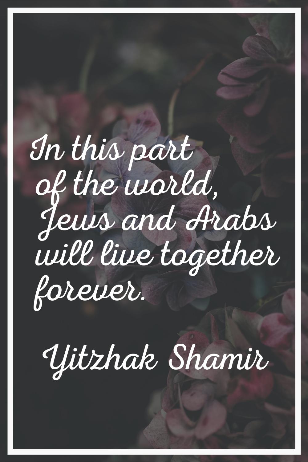In this part of the world, Jews and Arabs will live together forever.