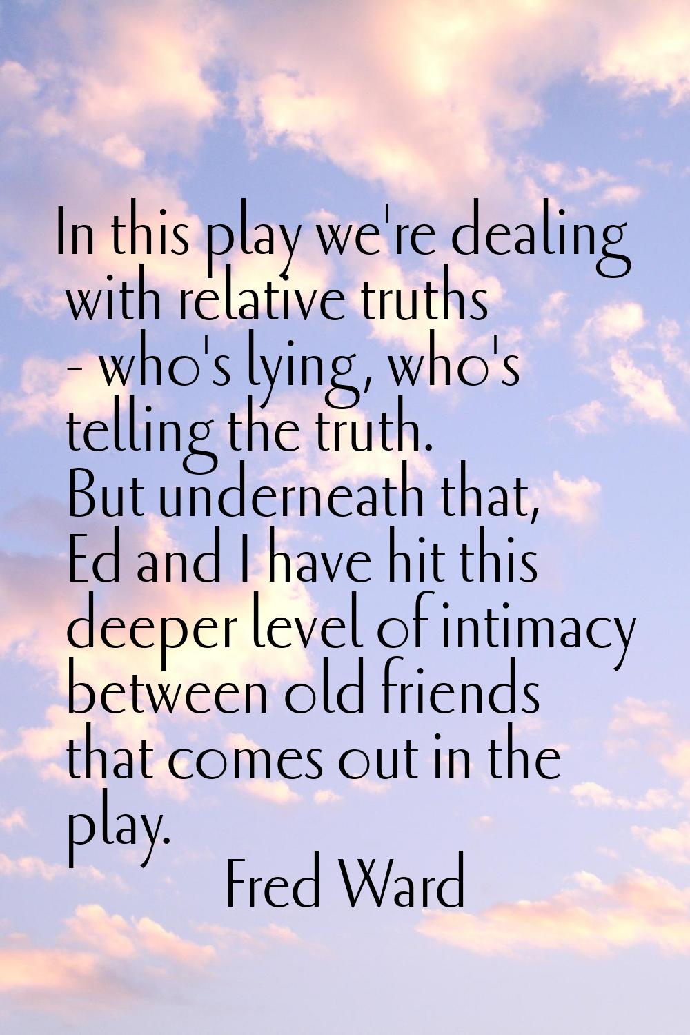 In this play we're dealing with relative truths - who's lying, who's telling the truth. But underne