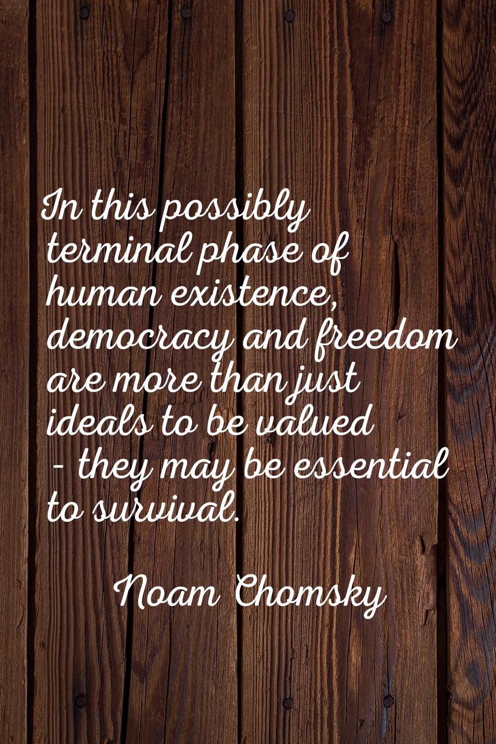 In this possibly terminal phase of human existence, democracy and freedom are more than just ideals