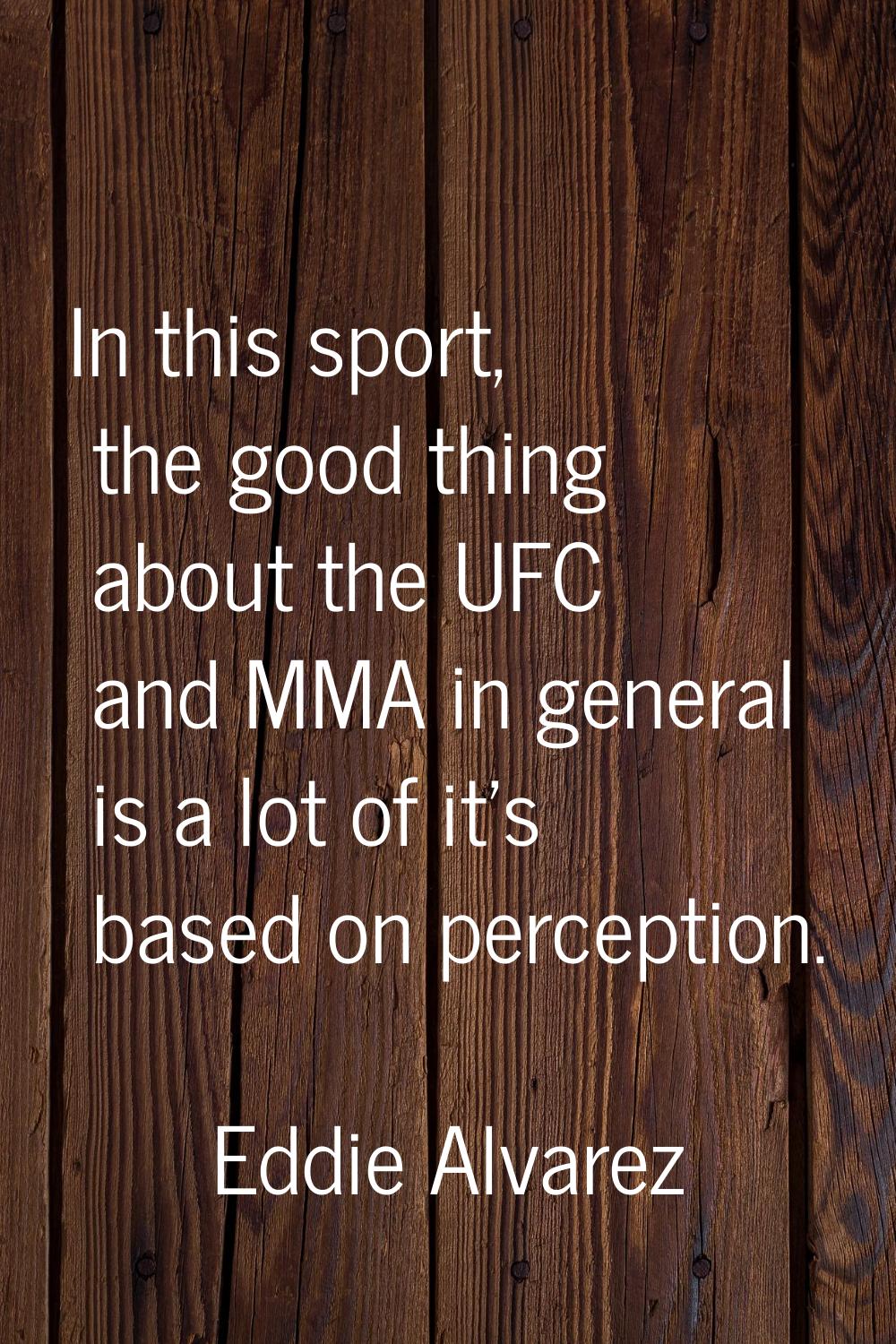 In this sport, the good thing about the UFC and MMA in general is a lot of it's based on perception
