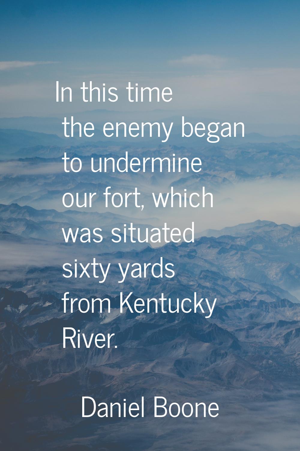 In this time the enemy began to undermine our fort, which was situated sixty yards from Kentucky Ri