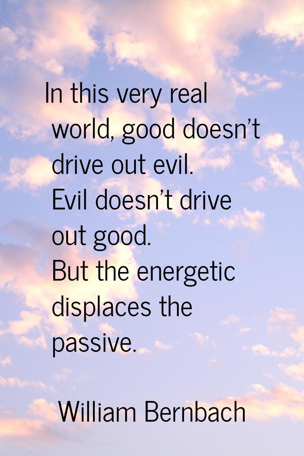 In this very real world, good doesn't drive out evil. Evil doesn't drive out good. But the energeti