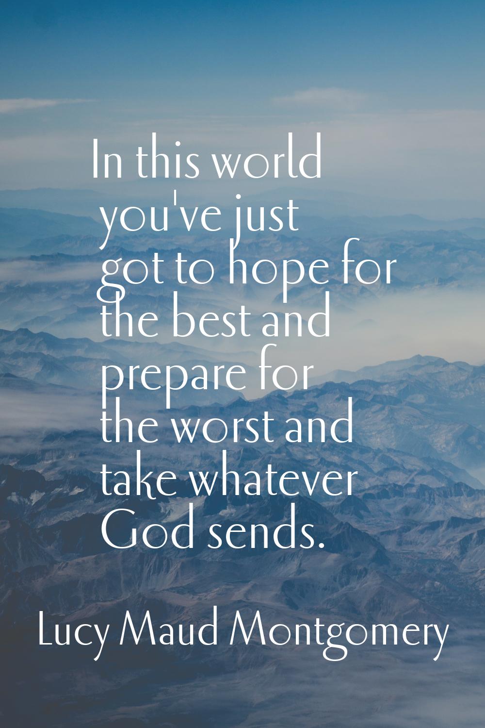 In this world you've just got to hope for the best and prepare for the worst and take whatever God 