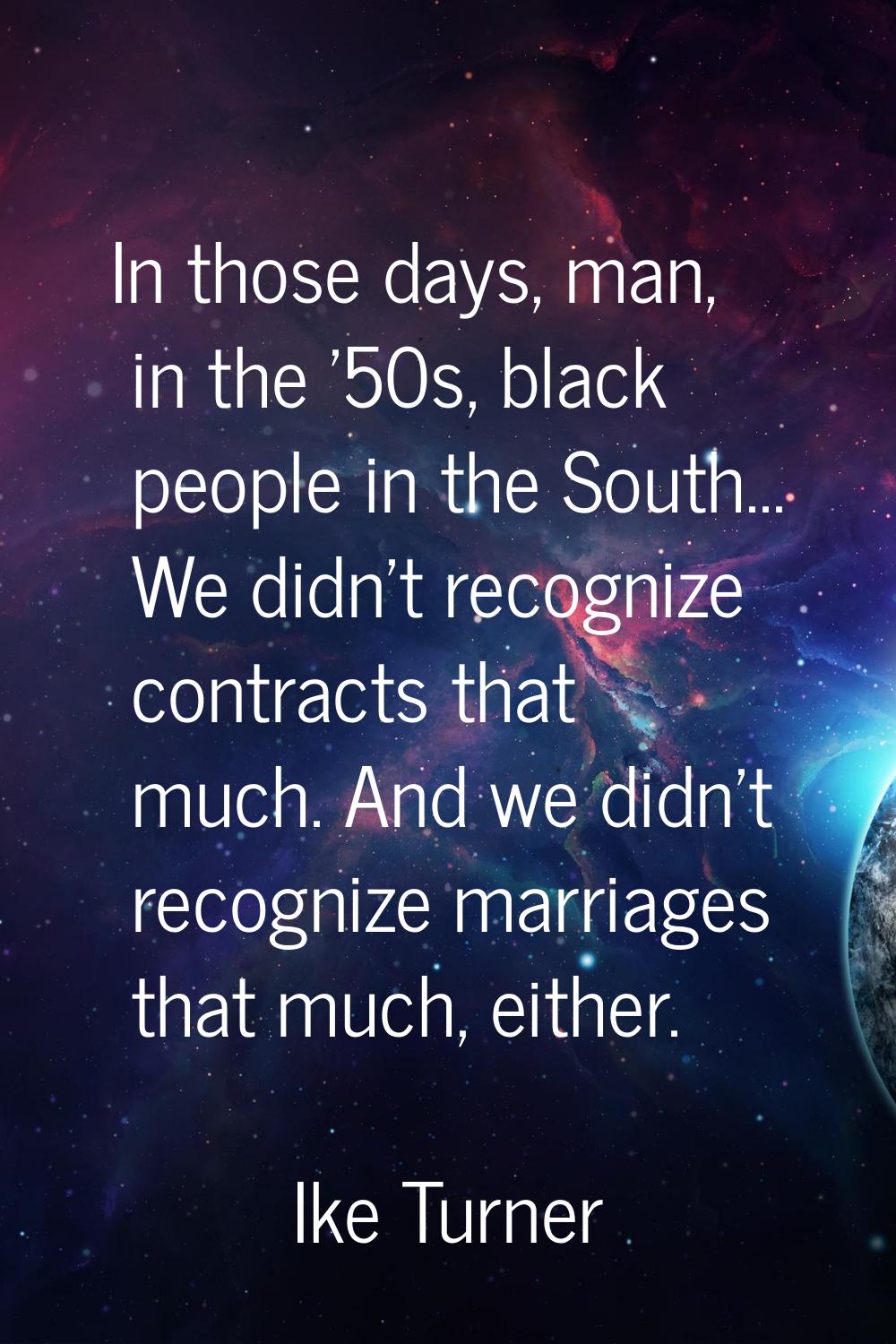 In those days, man, in the '50s, black people in the South... We didn't recognize contracts that mu