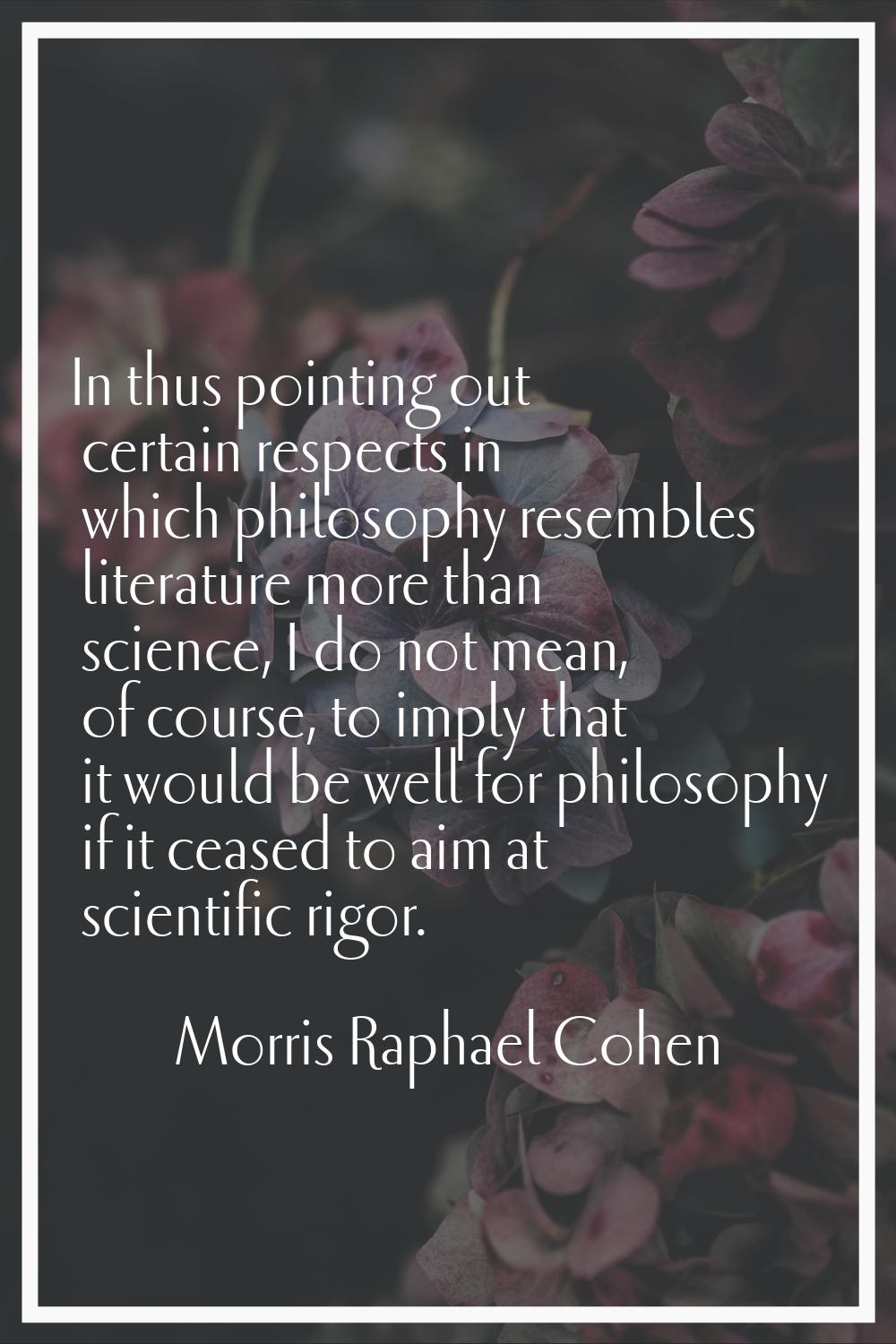 In thus pointing out certain respects in which philosophy resembles literature more than science, I