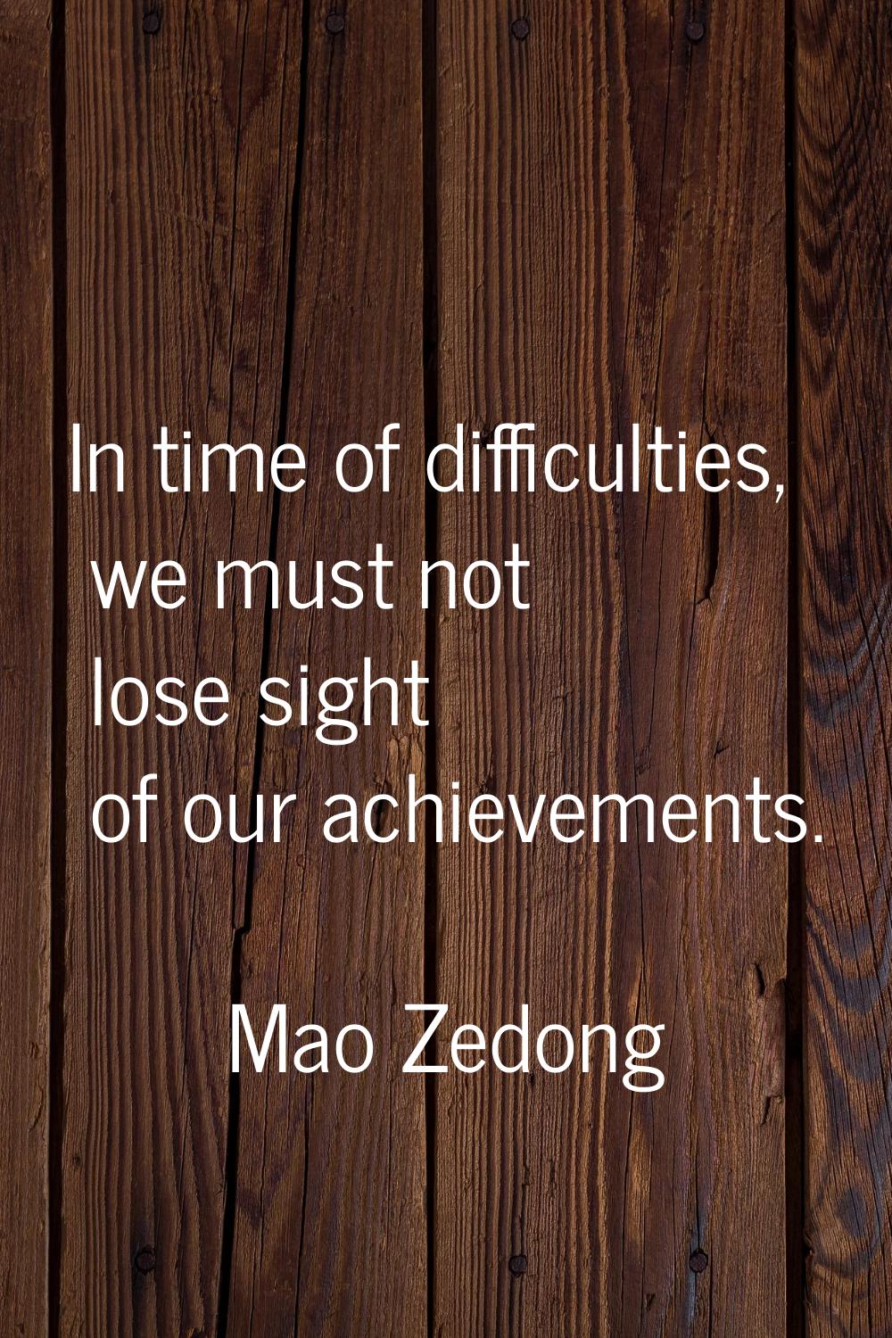 In time of difficulties, we must not lose sight of our achievements.