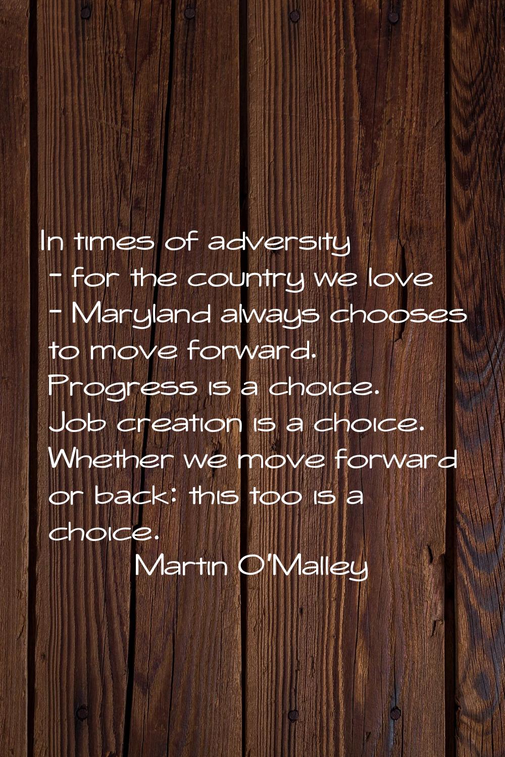 In times of adversity - for the country we love - Maryland always chooses to move forward. Progress