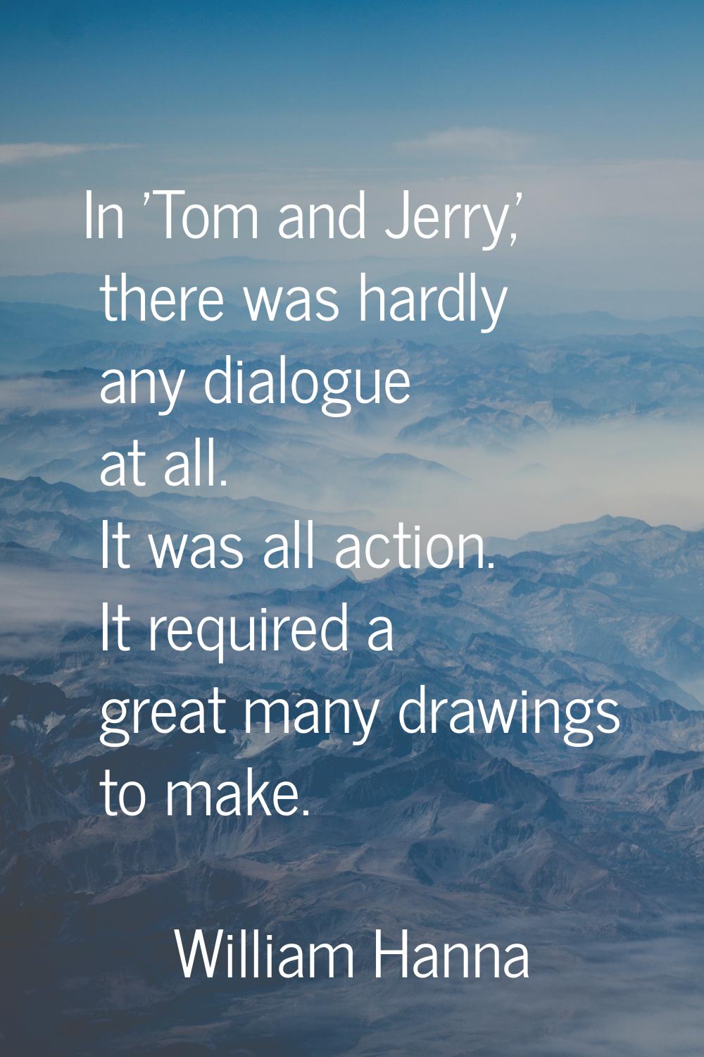 In 'Tom and Jerry,' there was hardly any dialogue at all. It was all action. It required a great ma