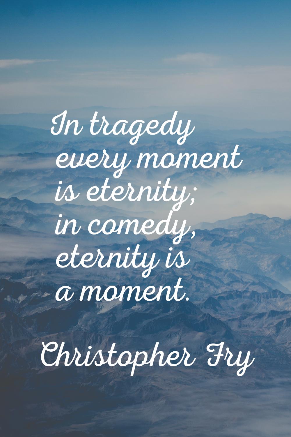 In tragedy every moment is eternity; in comedy, eternity is a moment.