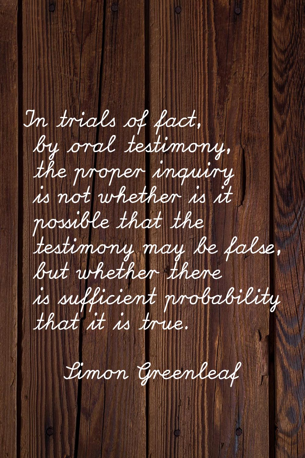 In trials of fact, by oral testimony, the proper inquiry is not whether is it possible that the tes