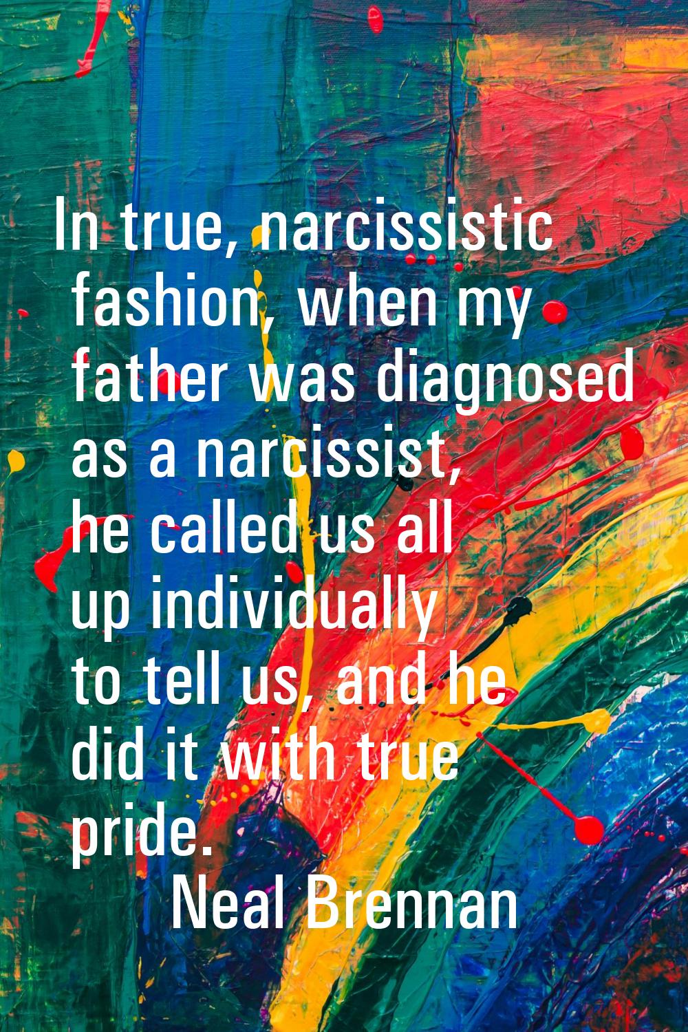 In true, narcissistic fashion, when my father was diagnosed as a narcissist, he called us all up in