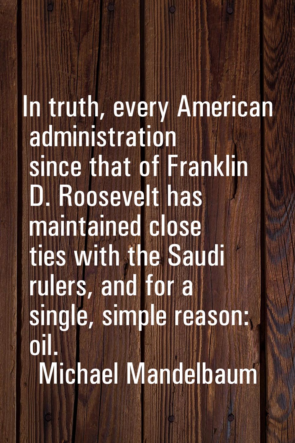 In truth, every American administration since that of Franklin D. Roosevelt has maintained close ti