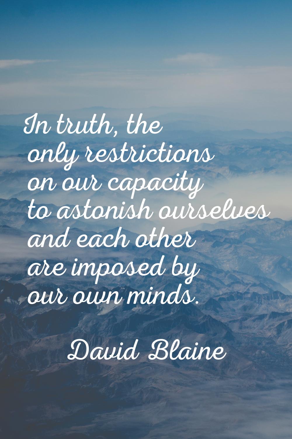 In truth, the only restrictions on our capacity to astonish ourselves and each other are imposed by