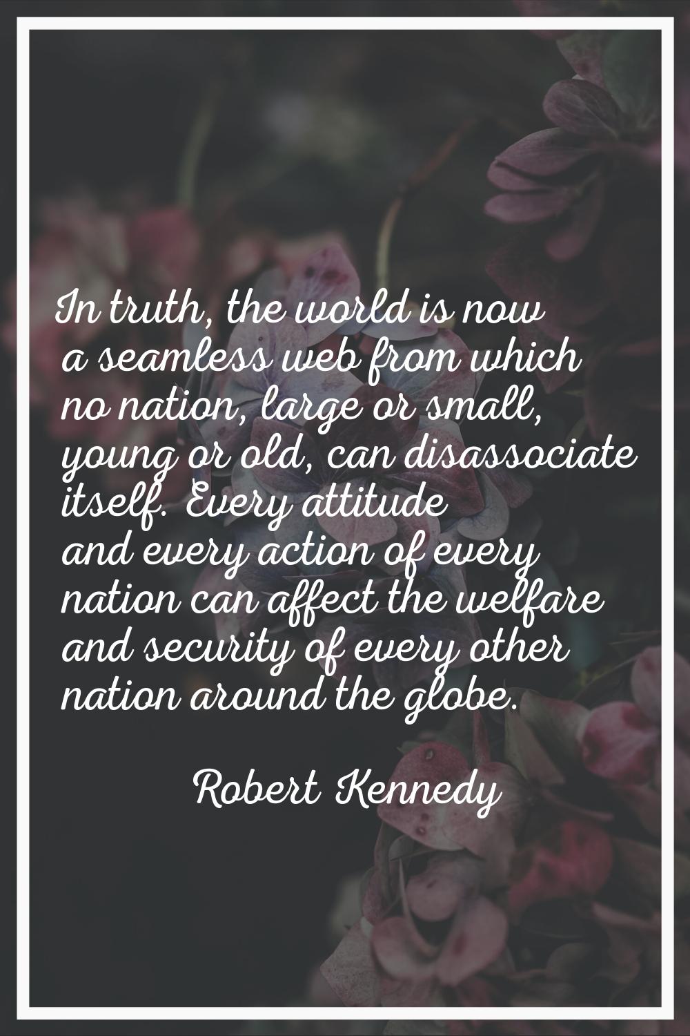 In truth, the world is now a seamless web from which no nation, large or small, young or old, can d