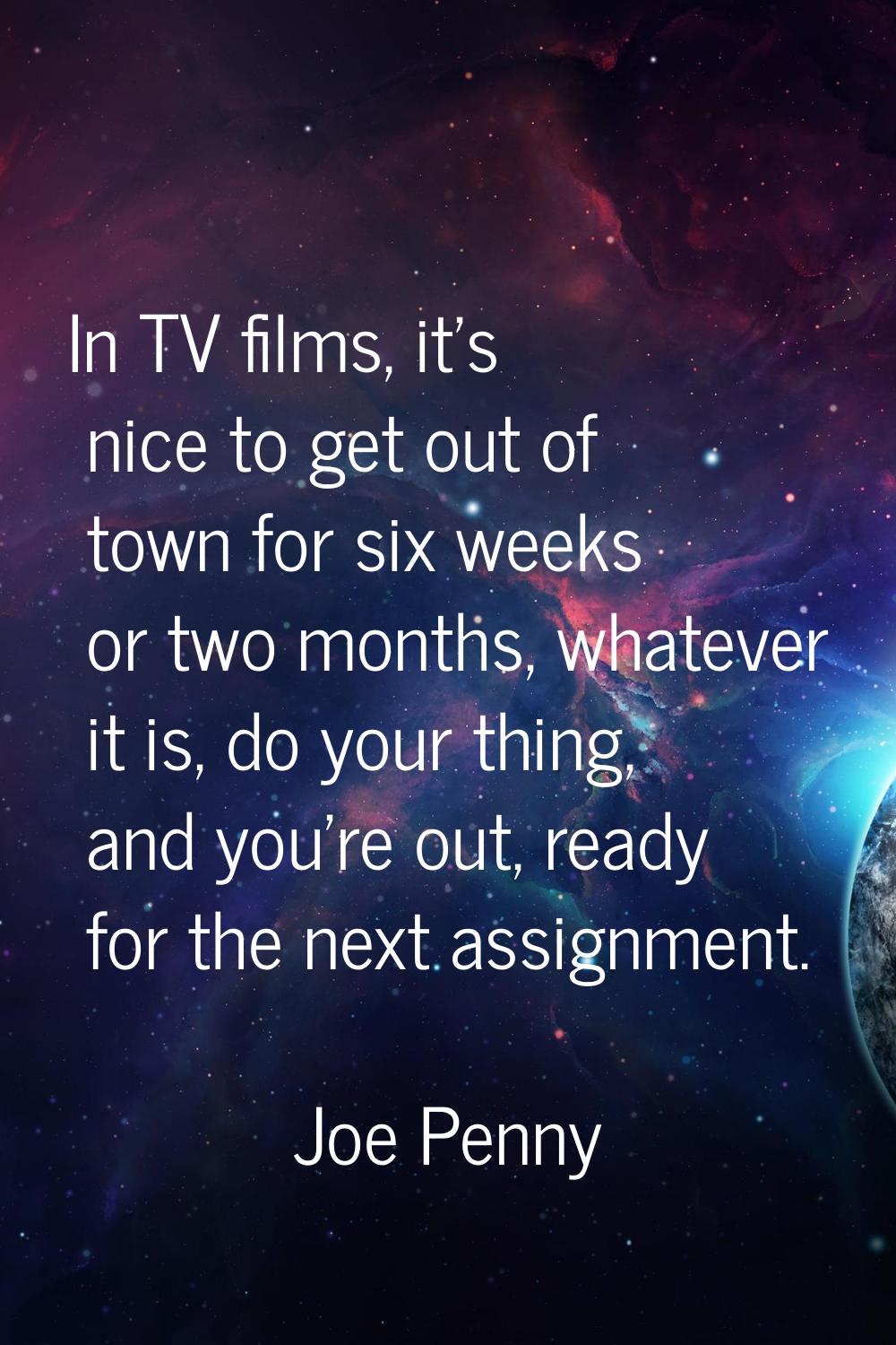 In TV films, it's nice to get out of town for six weeks or two months, whatever it is, do your thin