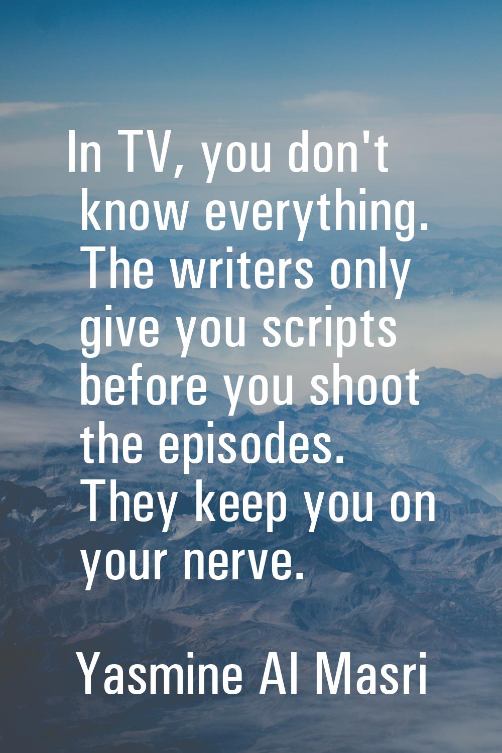 In TV, you don't know everything. The writers only give you scripts before you shoot the episodes. 