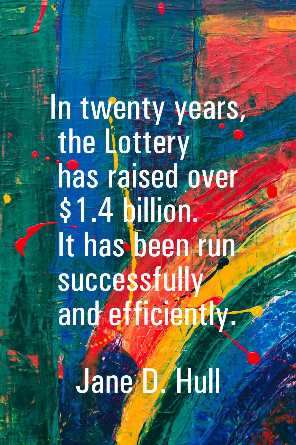 In twenty years, the Lottery has raised over $1.4 billion. It has been run successfully and efficie