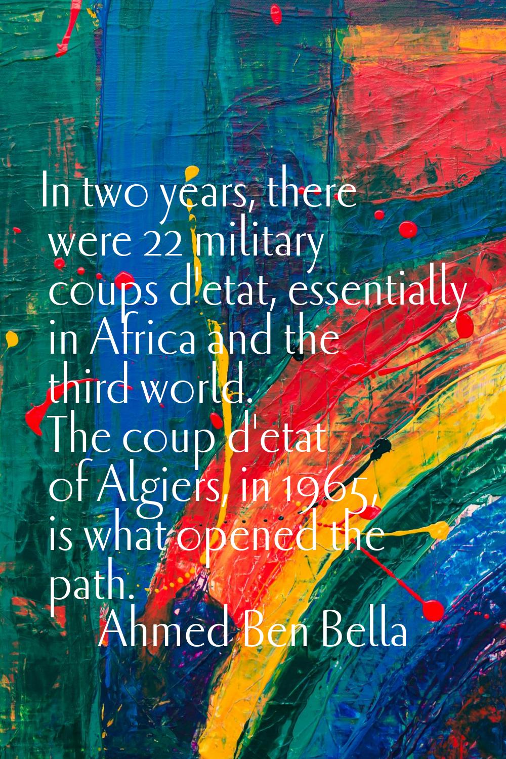 In two years, there were 22 military coups d'etat, essentially in Africa and the third world. The c
