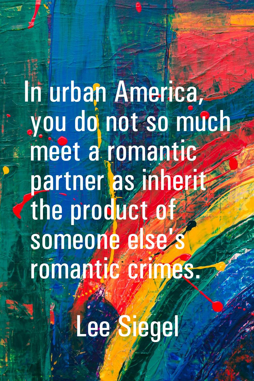 In urban America, you do not so much meet a romantic partner as inherit the product of someone else
