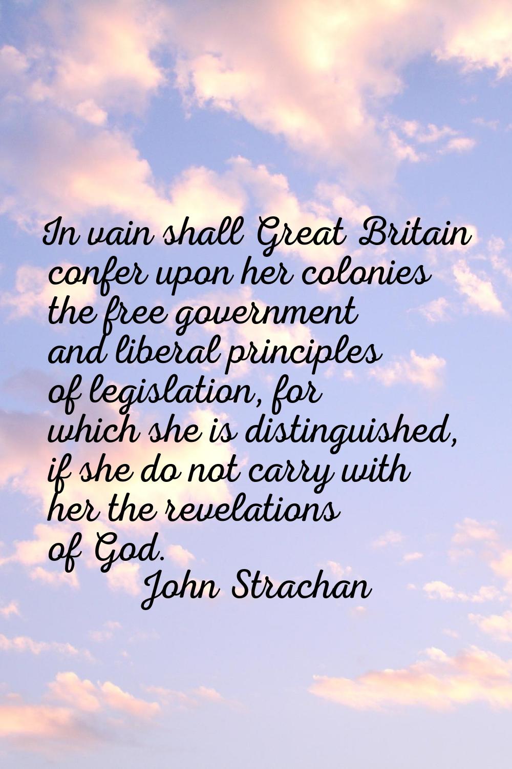In vain shall Great Britain confer upon her colonies the free government and liberal principles of 