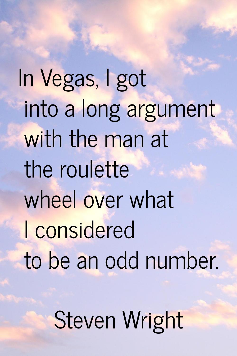 In Vegas, I got into a long argument with the man at the roulette wheel over what I considered to b