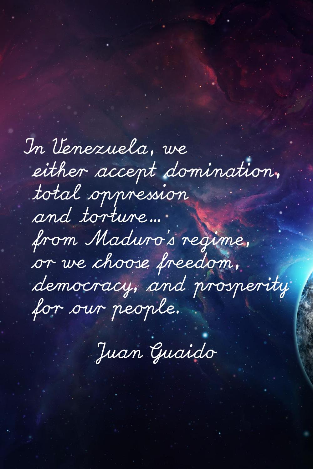 In Venezuela, we either accept domination, total oppression and torture... from Maduro's regime, or