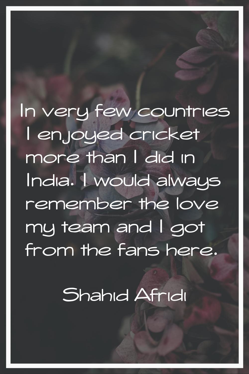 In very few countries I enjoyed cricket more than I did in India. I would always remember the love 