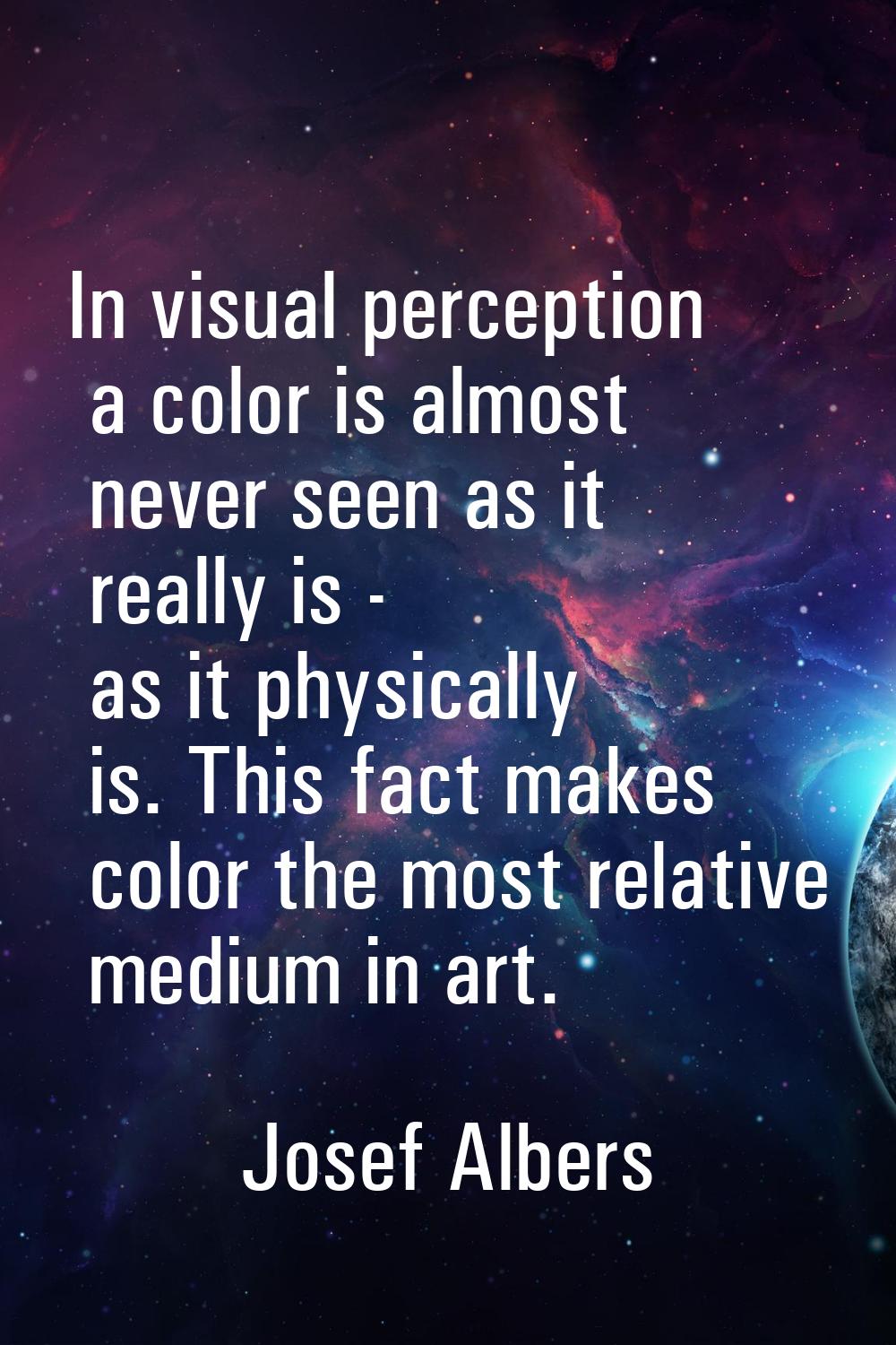 In visual perception a color is almost never seen as it really is - as it physically is. This fact 