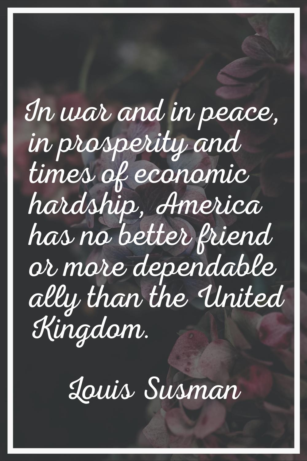 In war and in peace, in prosperity and times of economic hardship, America has no better friend or 