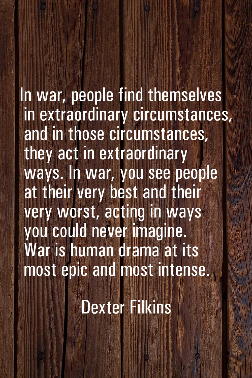 In war, people find themselves in extraordinary circumstances, and in those circumstances, they act