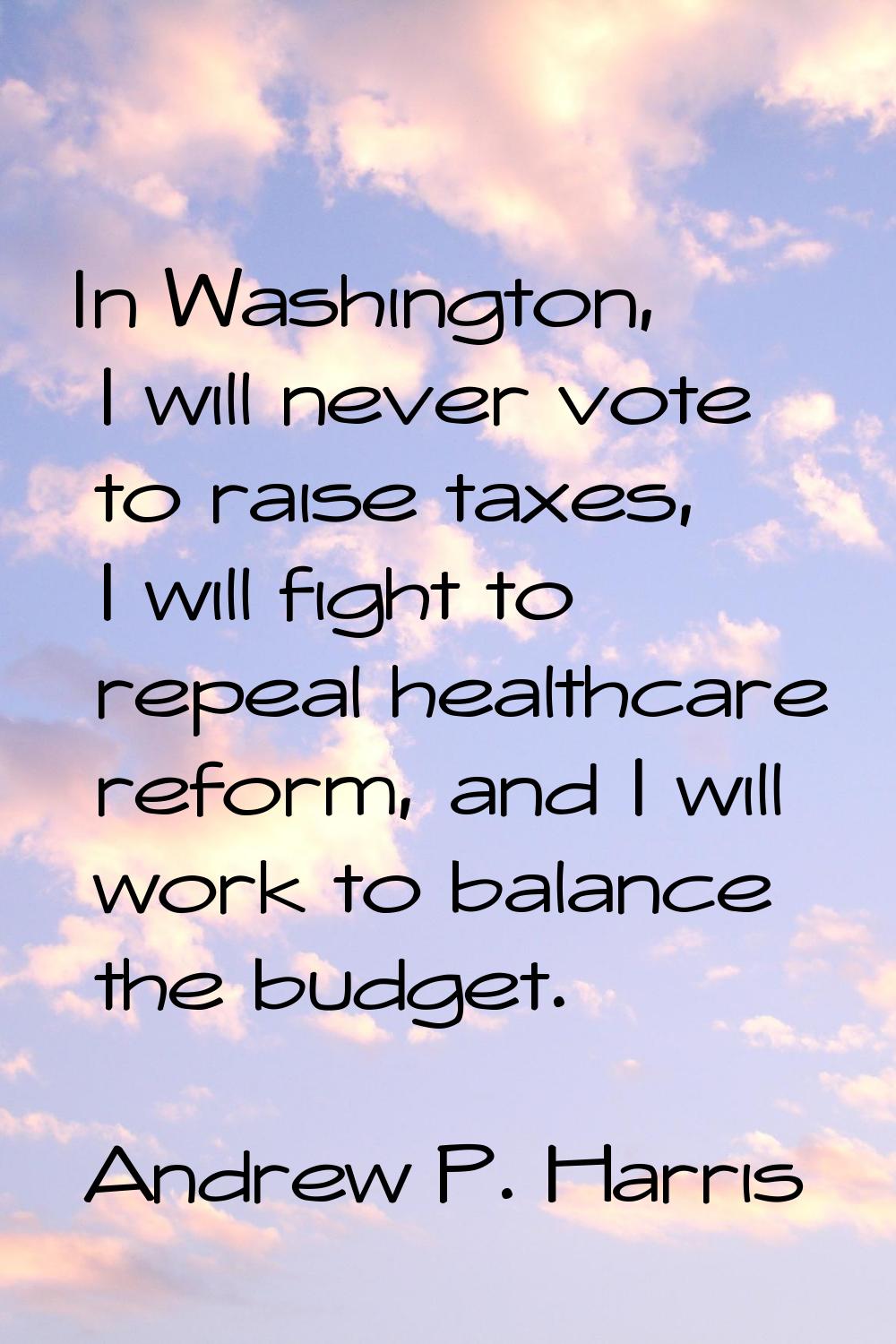 In Washington, I will never vote to raise taxes, I will fight to repeal healthcare reform, and I wi