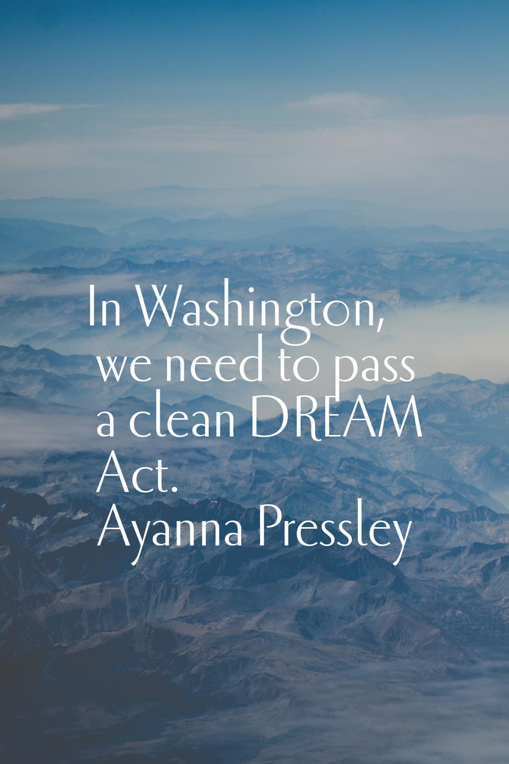 In Washington, we need to pass a clean DREAM Act.