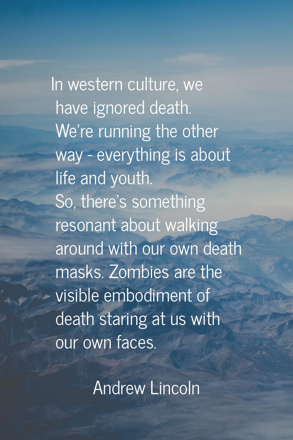 In western culture, we have ignored death. We're running the other way - everything is about life a