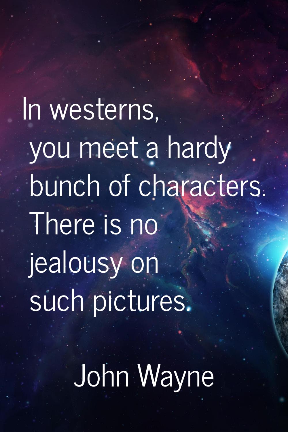 In westerns, you meet a hardy bunch of characters. There is no jealousy on such pictures.