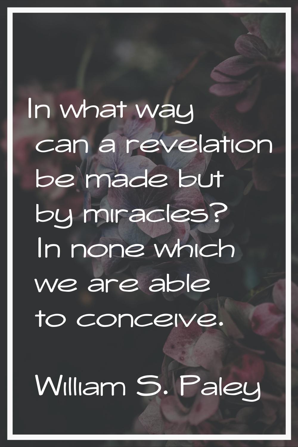 In what way can a revelation be made but by miracles? In none which we are able to conceive.