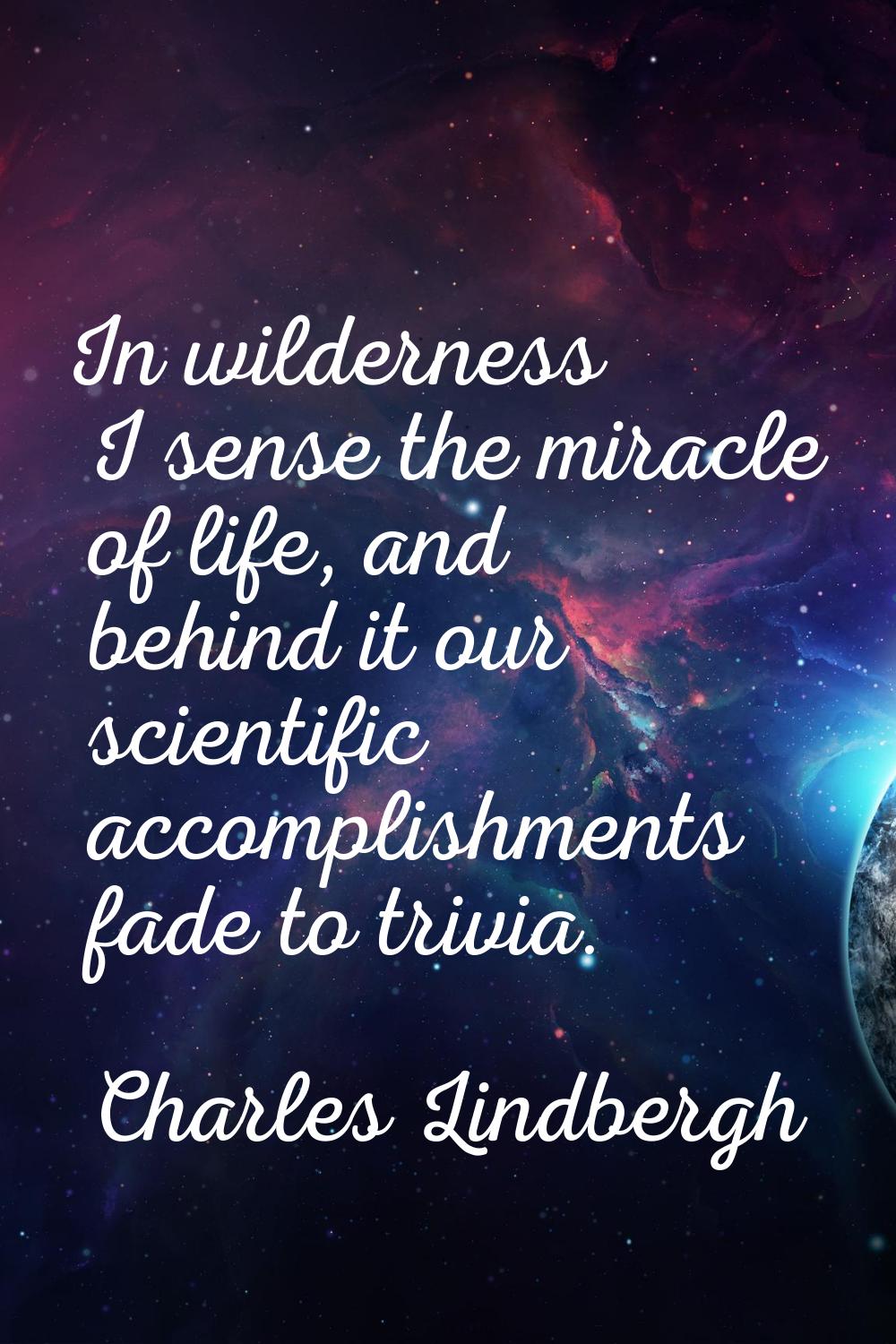 In wilderness I sense the miracle of life, and behind it our scientific accomplishments fade to tri