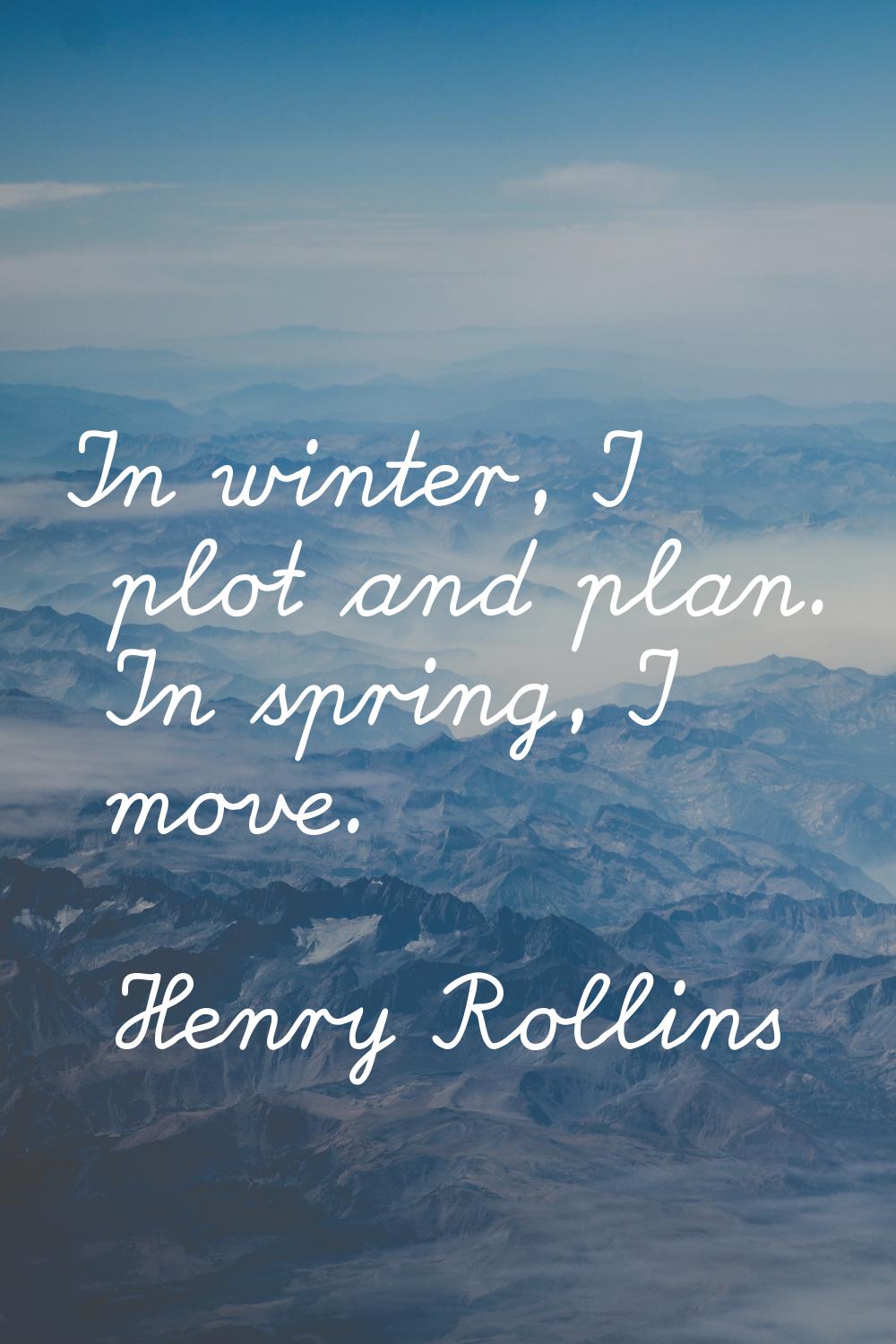 In winter, I plot and plan. In spring, I move.