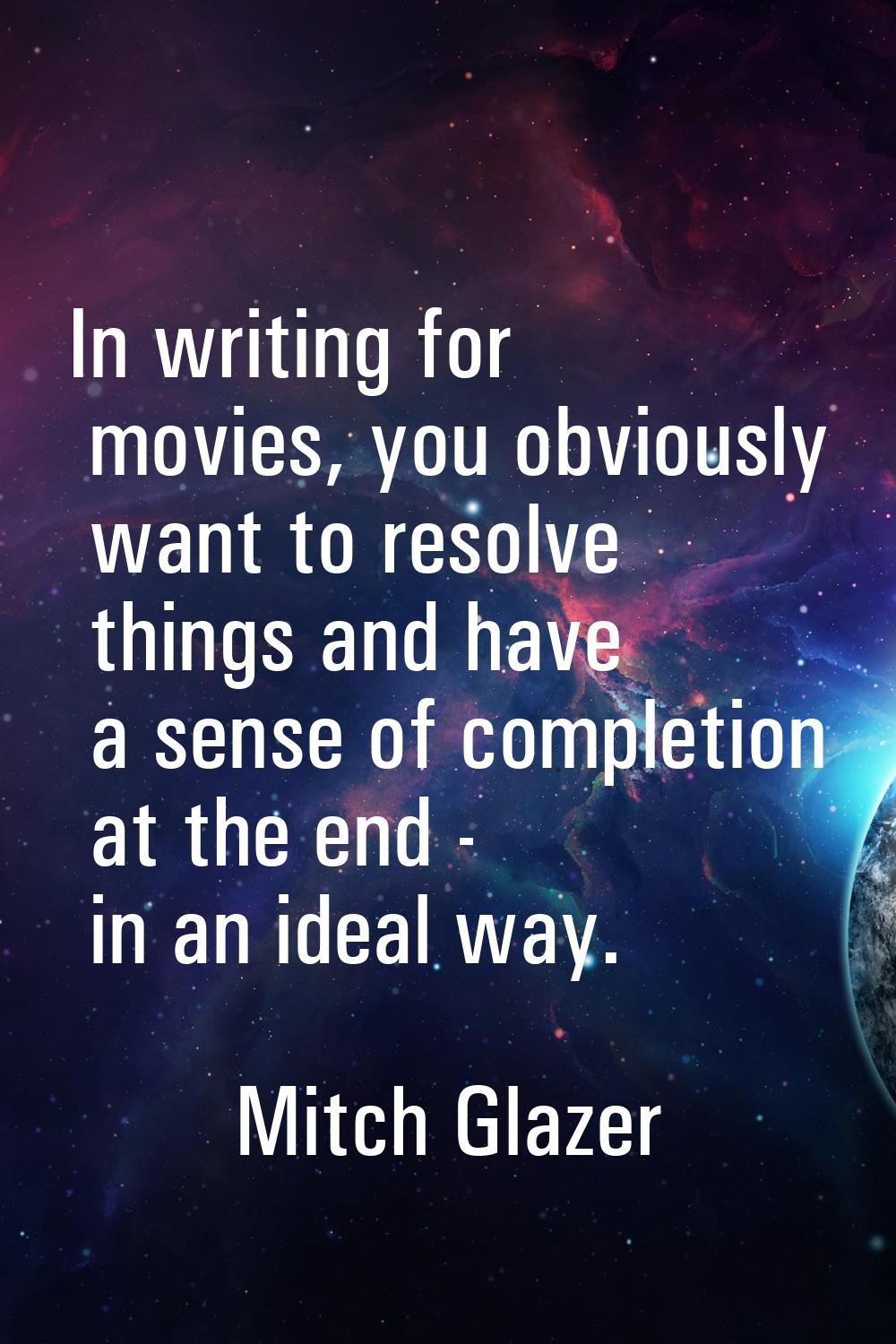 In writing for movies, you obviously want to resolve things and have a sense of completion at the e