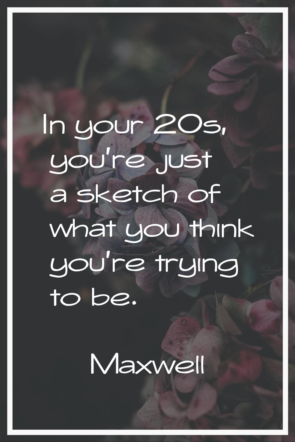 In your 20s, you're just a sketch of what you think you're trying to be.